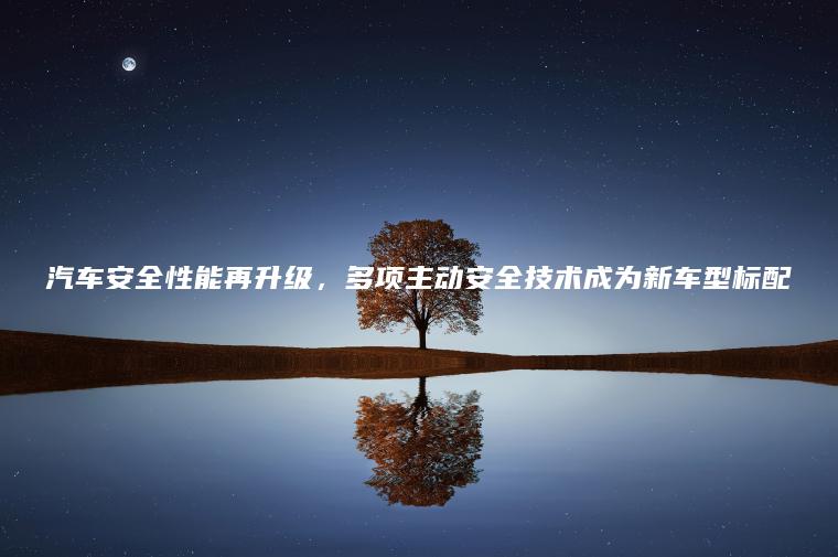 汽车安全性能再升级，多项主动安全技术成为新车型标配