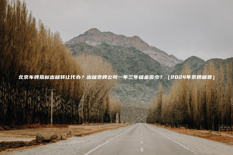 北京车牌指标出租转让代办？出租京牌公司一年三年租金多少？（2024年京牌租赁）