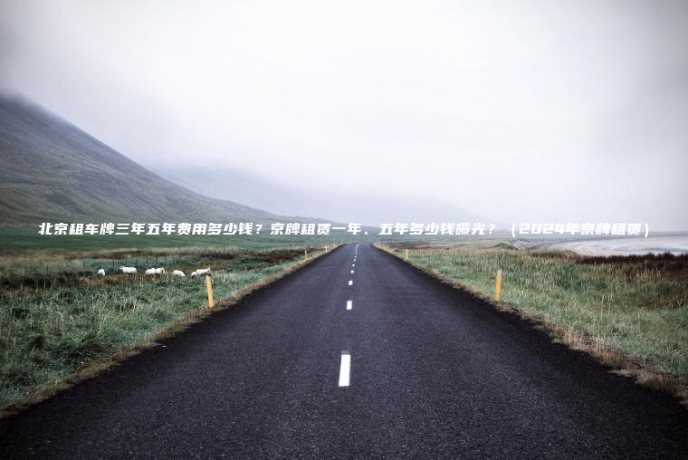 北京租车牌三年五年费用多少钱？京牌租赁一年、五年多少钱曝光？（2024年京牌租赁）