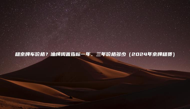 租京牌车价格？油牌闲置指标一年、三年价格多少（2024年京牌租赁）