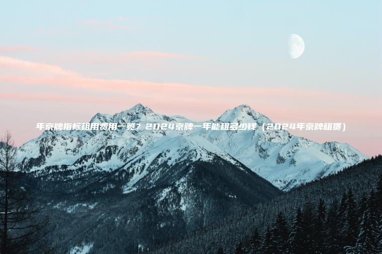 年京牌指标租用费用一览？2024京牌一年能租多少钱（2024年京牌租赁）