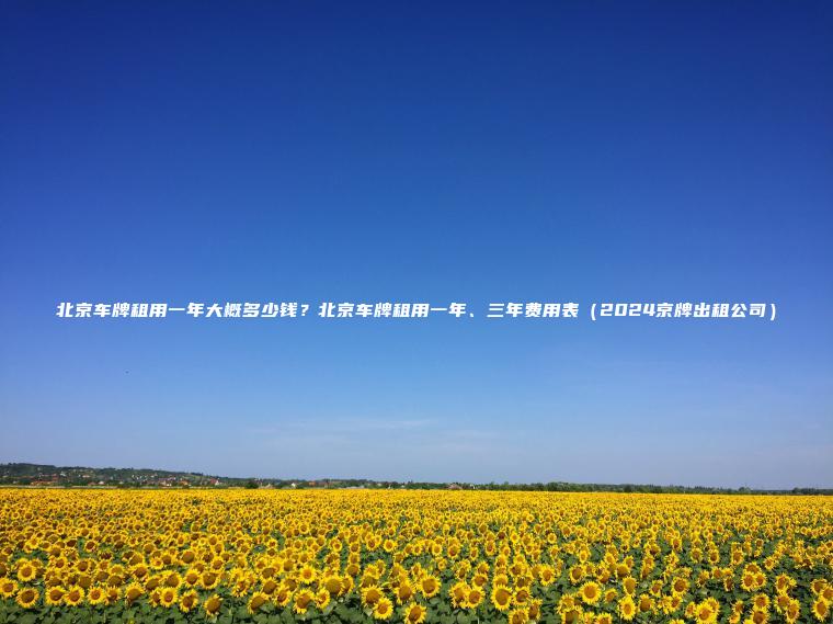 北京车牌租用一年大概多少钱？北京车牌租用一年、三年费用表（2024京牌出租公司）