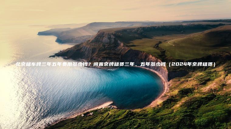 北京租车牌三年五年费用多少钱？闲置京牌租赁三年、五年多少钱（2024年京牌租赁）