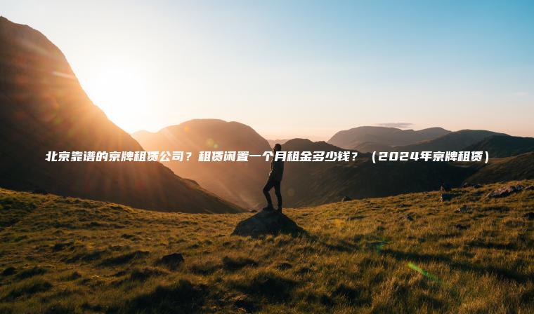 北京靠谱的京牌租赁公司？租赁闲置一个月租金多少钱？（2024年京牌租赁）