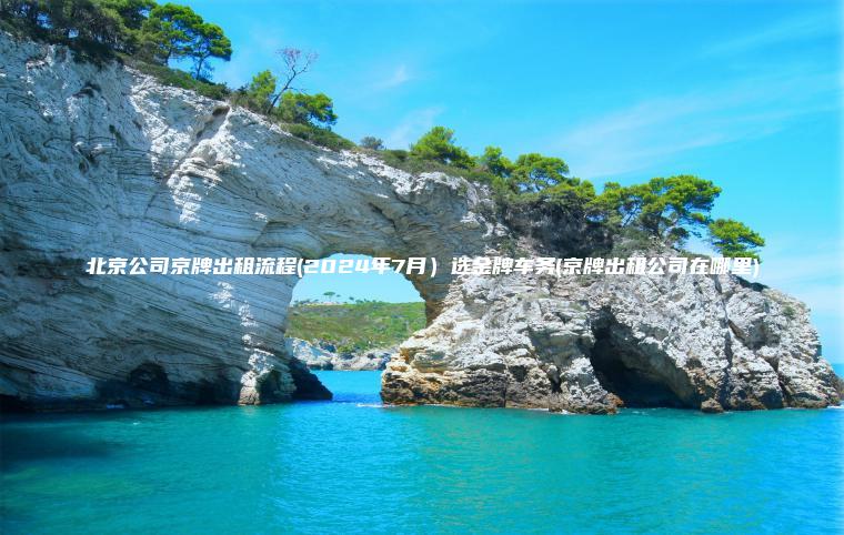 北京公司京牌出租流程(2024年7月）选金牌车务(京牌出租公司在哪里)