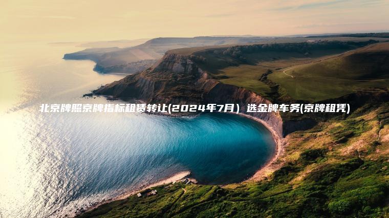 北京牌照京牌指标租赁转让(2024年7月）选金牌车务(京牌租凭)
