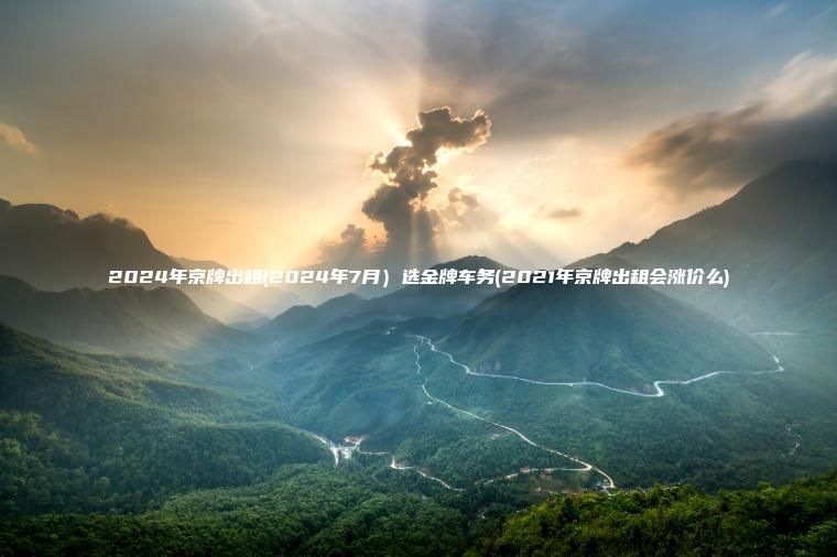2024年京牌出租(2024年7月）选金牌车务(2021年京牌出租会涨价么)