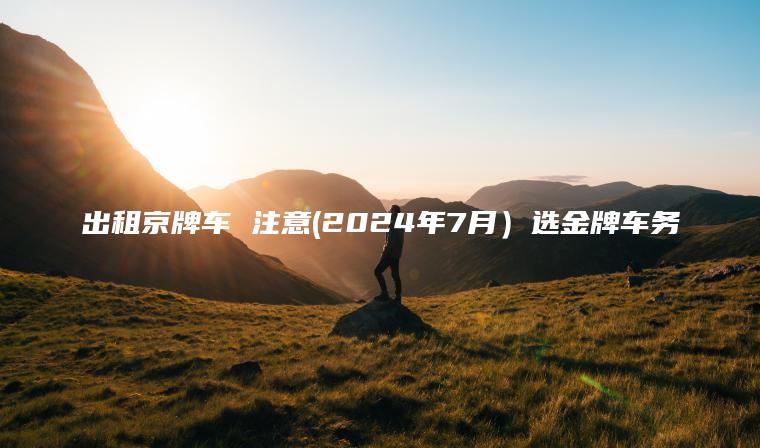 出租京牌车 注意(2024年7月）选金牌车务