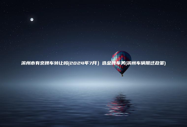 滨州市有京牌车转让吗(2024年7月）选金牌车务(滨州车辆限迁政策)