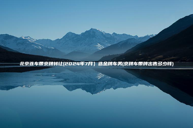 北京连车带京牌转让(2024年7月）选金牌车务(京牌车带牌出售多少钱)