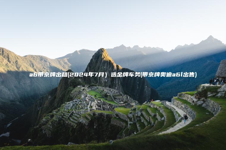 a6带京牌出租(2024年7月）选金牌车务(带京牌奥迪a6l出售)
