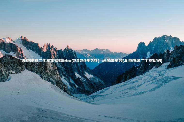 北京便宜二手车带京牌bba(2024年7月）选金牌车务(北京带牌二手车价格)