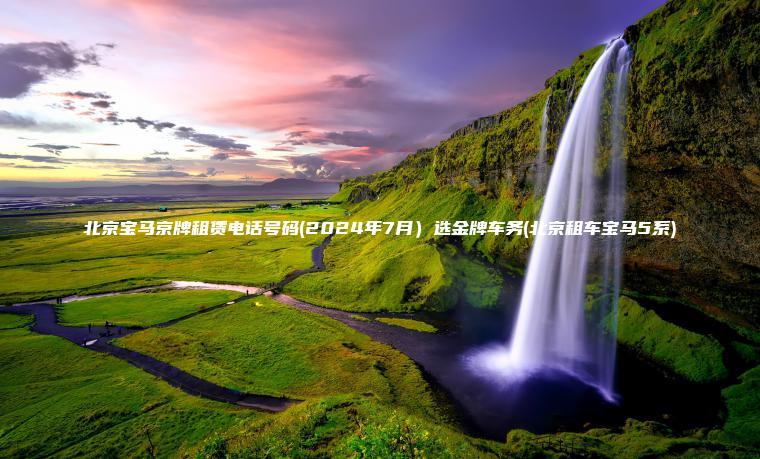 北京宝马京牌租赁电话号码(2024年7月）选金牌车务(北京租车宝马5系)