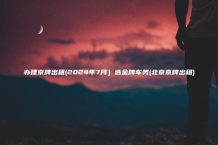 办理京牌出租(2024年7月）选金牌车务(北京京牌出租)