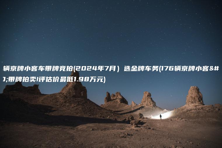 57辆京牌小客车带牌竞拍(2024年7月）选金牌车务(176辆京牌小客车带牌拍卖!评估价最低1.98万元)