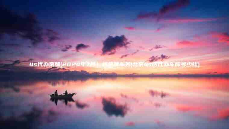 4s代办京牌(2024年7月）选金牌车务(北京4s店代办车牌多少钱)