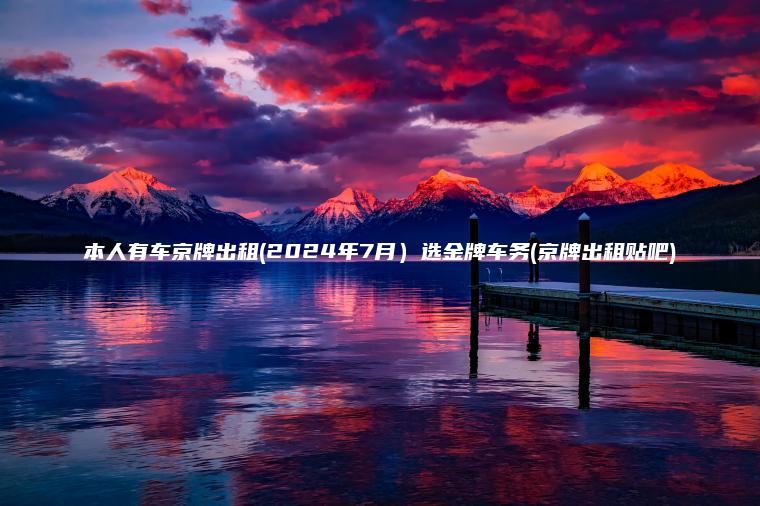 本人有车京牌出租(2024年7月）选金牌车务(京牌出租贴吧)