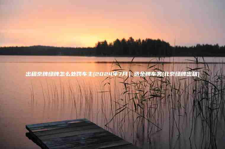 出租京牌绿牌怎么处罚车主(2024年7月）选金牌车务(北京绿牌出租)