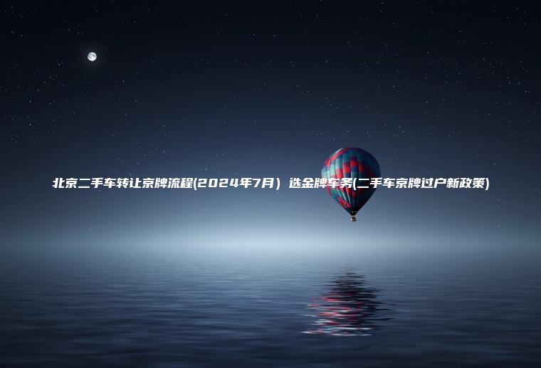 北京二手车转让京牌流程(2024年7月）选金牌车务(二手车京牌过户新政策)