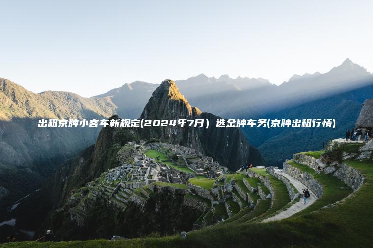 出租京牌小客车新规定(2024年7月）选金牌车务(京牌出租行情)