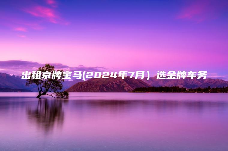 出租京牌宝马(2024年7月）选金牌车务