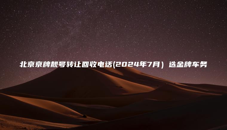 北京京牌靓号转让回收电话(2024年7月）选金牌车务
