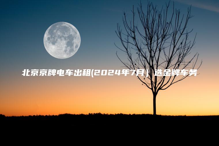 北京京牌电车出租(2024年7月）选金牌车务