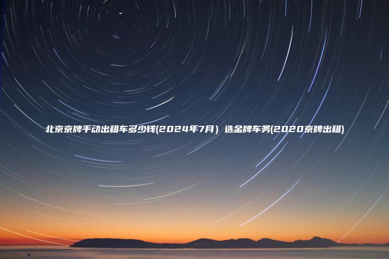北京京牌手动出租车多少钱(2024年7月）选金牌车务(2020京牌出租)