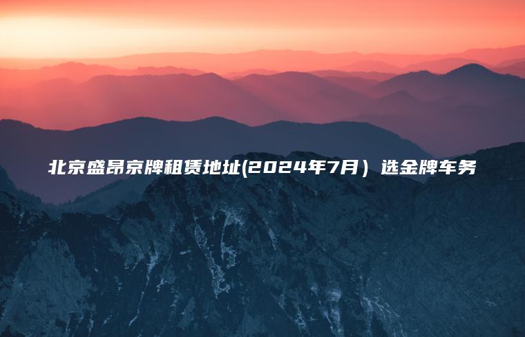 北京盛昂京牌租赁地址(2024年7月）选金牌车务