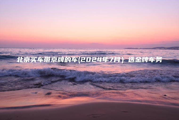 北京买车带京牌的车(2024年7月）选金牌车务