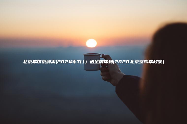 北京车带京牌卖(2024年7月）选金牌车务(2020北京京牌车政策)
