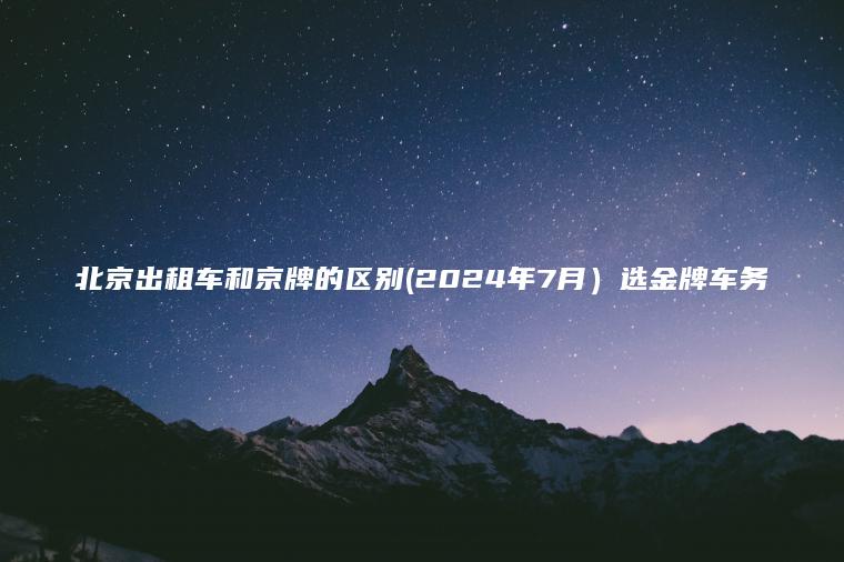 北京出租车和京牌的区别(2024年7月）选金牌车务