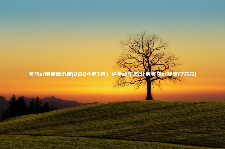 宝马x1带京牌出租(2024年7月）选金牌车务(北京宝马x1优惠17万元)