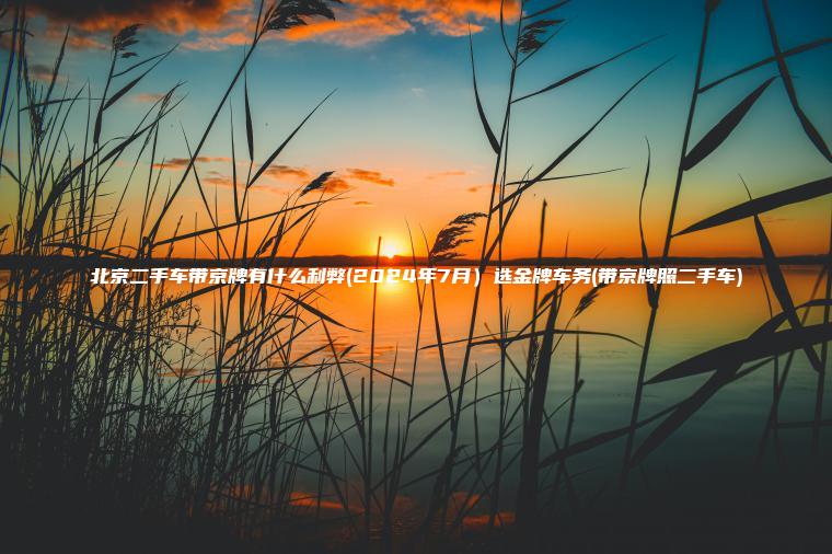 北京二手车带京牌有什么利弊(2024年7月）选金牌车务(带京牌照二手车)