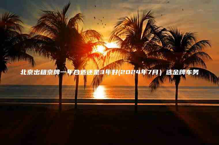 北京出租京牌一年合适还是3年好(2024年7月）选金牌车务