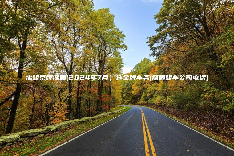 出租京牌涿鹿(2024年7月）选金牌车务(涿鹿租车公司电话)