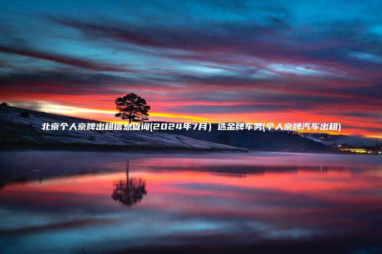 北京个人京牌出租信息查询(2024年7月）选金牌车务(个人京牌汽车出租)