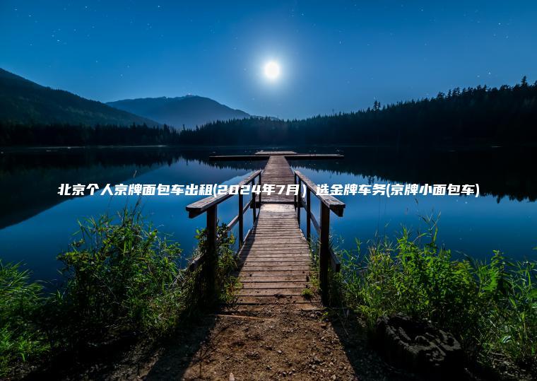 北京个人京牌面包车出租(2024年7月）选金牌车务(京牌小面包车)