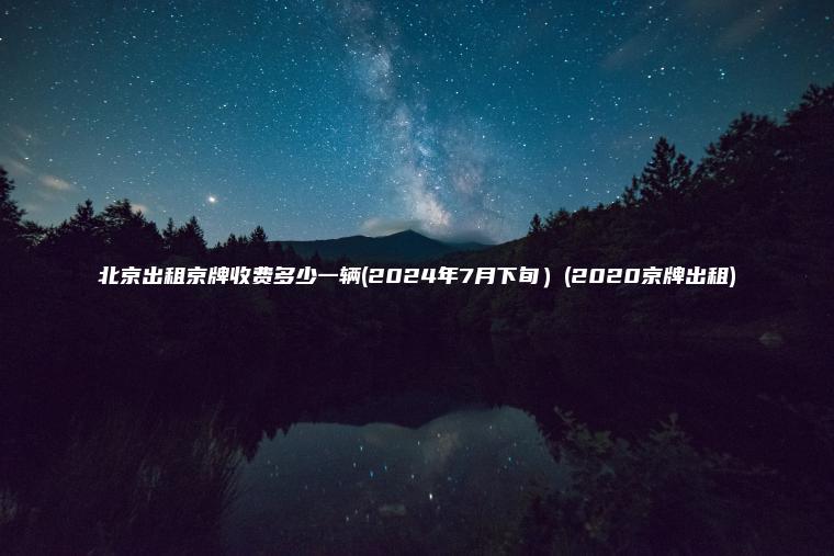 北京出租京牌收费多少一辆(2024年7月下旬）(2020京牌出租)