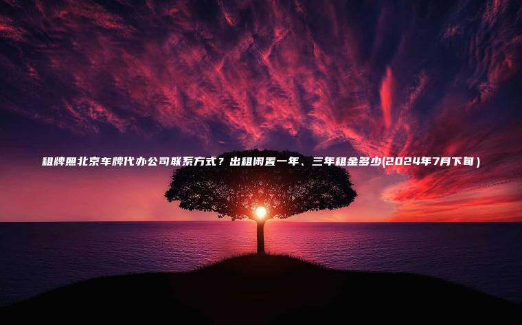 租牌照北京车牌代办公司联系方式？出租闲置一年、三年租金多少(2024年7月下旬）