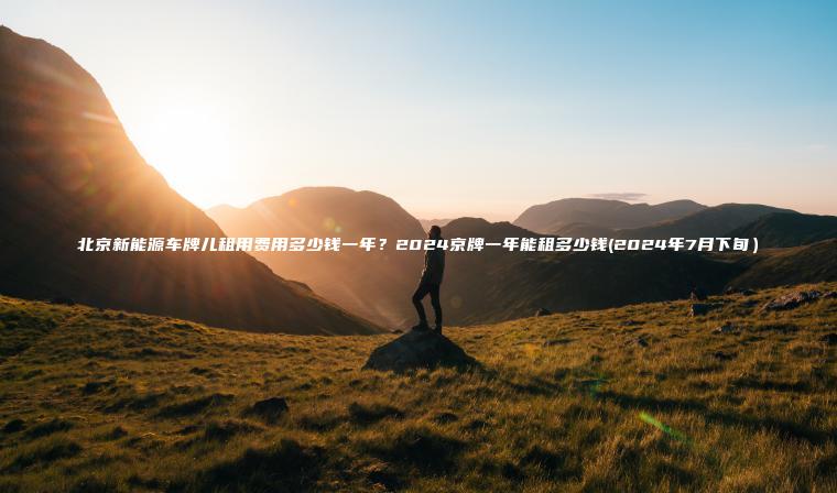 北京新能源车牌儿租用费用多少钱一年？2024京牌一年能租多少钱(2024年7月下旬）