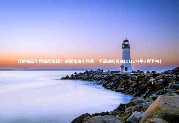北京电动车牌指标出租？闲置北京车牌买一个多少钱价格(2024年7月下旬）