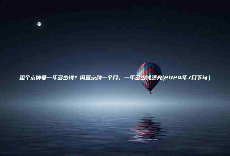租个京牌号一年多少钱？闲置京牌一个月、一年多少钱曝光(2024年7月下旬）