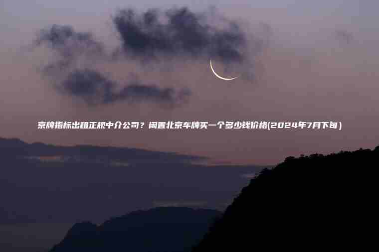 京牌指标出租正规中介公司？闲置北京车牌买一个多少钱价格(2024年7月下旬）
