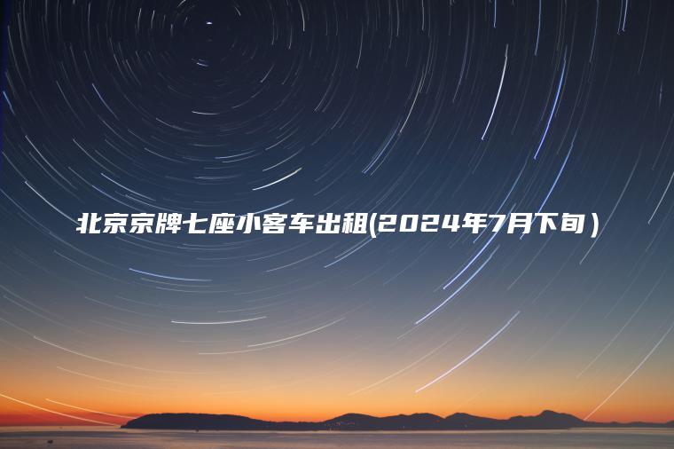 北京京牌七座小客车出租(2024年7月下旬）