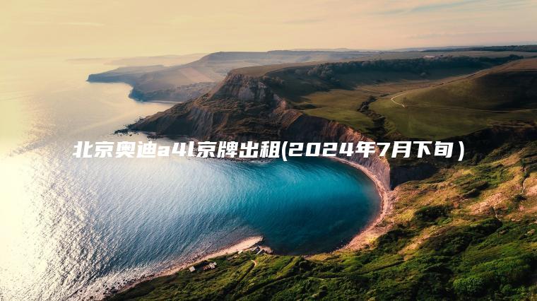 北京奥迪a4l京牌出租(2024年7月下旬）