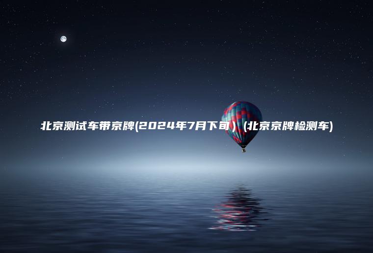 北京测试车带京牌(2024年7月下旬）(北京京牌检测车)