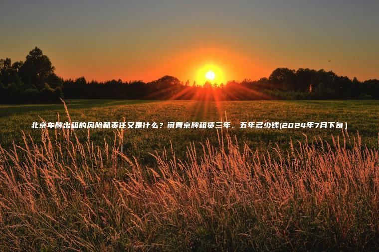 北京车牌出租的风险和责任又是什么？闲置京牌租赁三年、五年多少钱(2024年7月下旬）