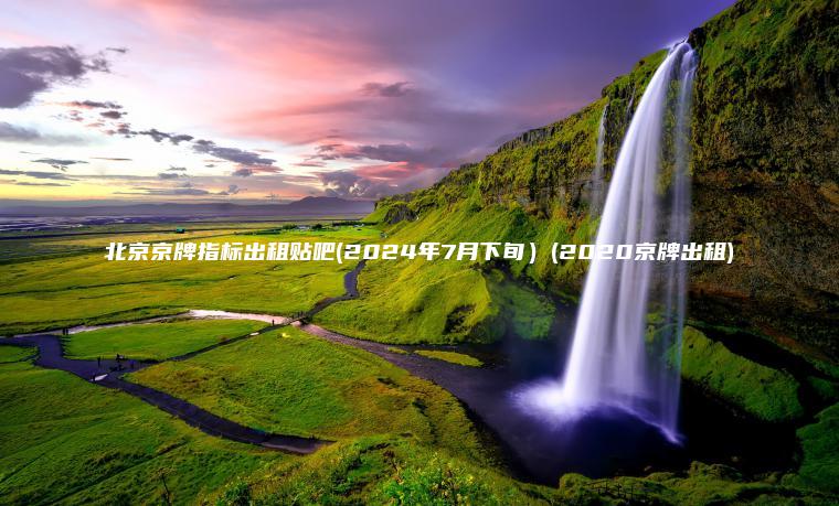 北京京牌指标出租贴吧(2024年7月下旬）(2020京牌出租)