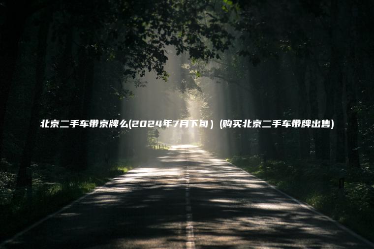 北京二手车带京牌么(2024年7月下旬）(购买北京二手车带牌出售)